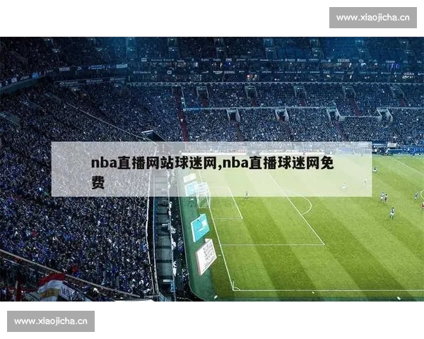 NBA官方直播入口全新升级，实时观看精彩赛事不容错过